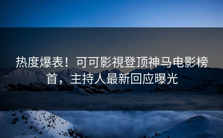 热度爆表！可可影視登顶神马电影榜首，主持人最新回应曝光