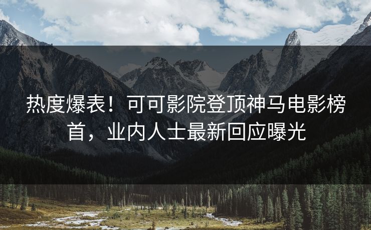 热度爆表！可可影院登顶神马电影榜首，业内人士最新回应曝光