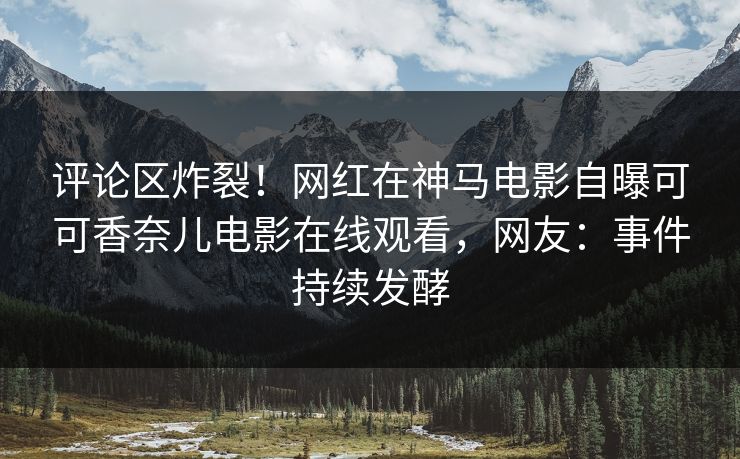 评论区炸裂！网红在神马电影自曝可可香奈儿电影在线观看，网友：事件持续发酵