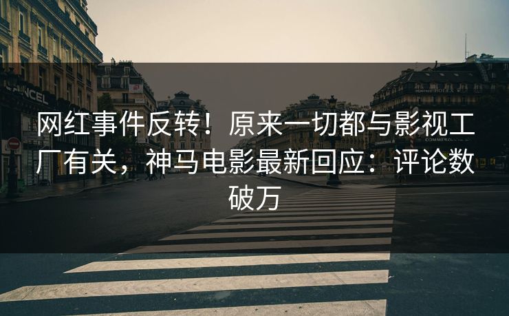 网红事件反转！原来一切都与影视工厂有关，神马电影最新回应：评论数破万