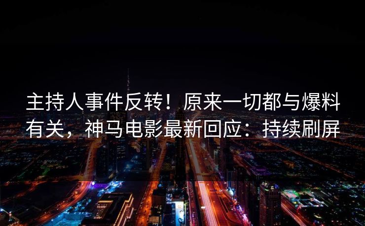 主持人事件反转!原来一切都与爆料有关,神马电影最新回应:持续刷屏