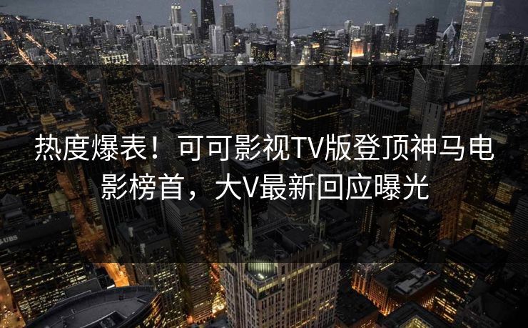 热度爆表!可可影视TV版登顶神马电影榜首,大V最新回应曝光
