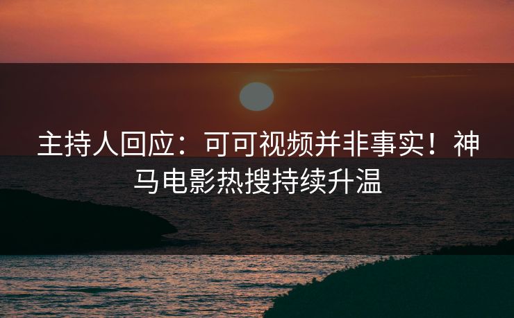 主持人回应：可可视频并非事实！神马电影热搜持续升温