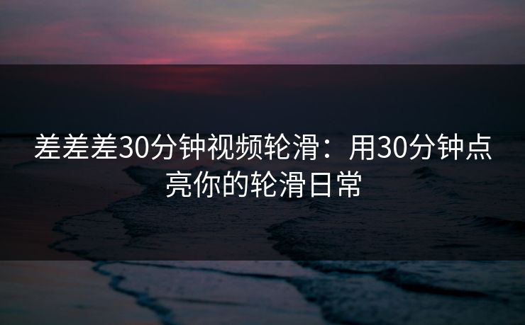 差差差30分钟视频轮滑：用30分钟点亮你的轮滑日常  第1张