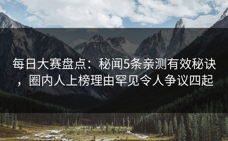 每日大赛盘点：秘闻5条亲测有效秘诀，圈内人上榜理由罕见令人争议四起