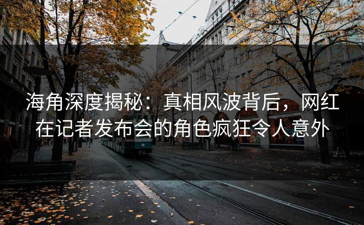 海角深度揭秘:真相风波背后,网红在记者发布会的角色疯狂令人意外