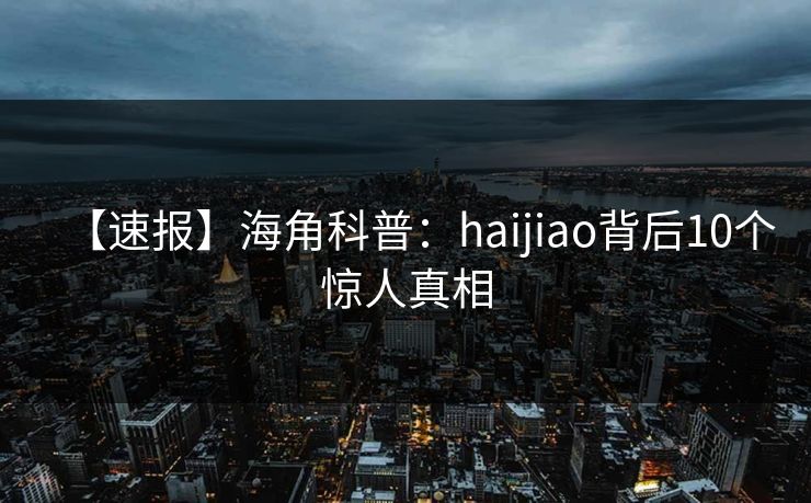 【速报】海角科普:haijiao背后10个惊人真相 【速报】海角科普:haijiao背后10个惊人真相