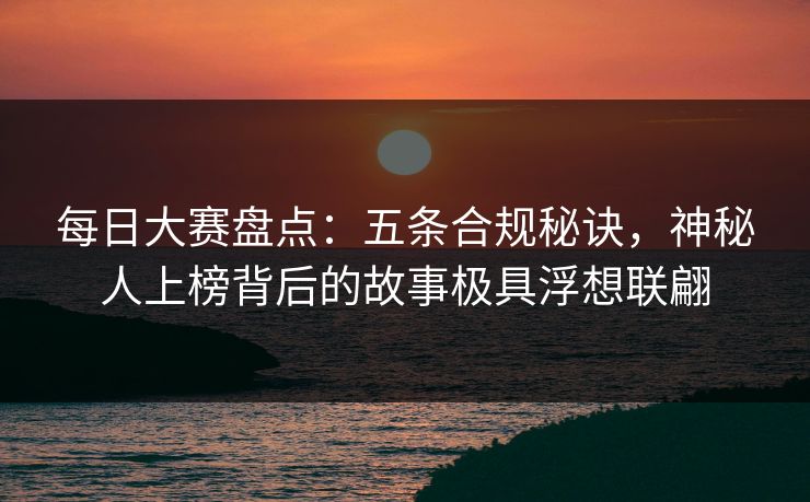 每日大赛盘点:五条合规秘诀,神秘人上榜背后的故事极具浮想联翩
