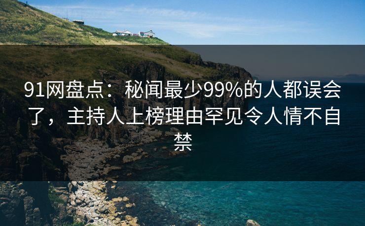 91网盘点：秘闻最少99%的人都误会了，主持人上榜理由罕见令人情不自禁
