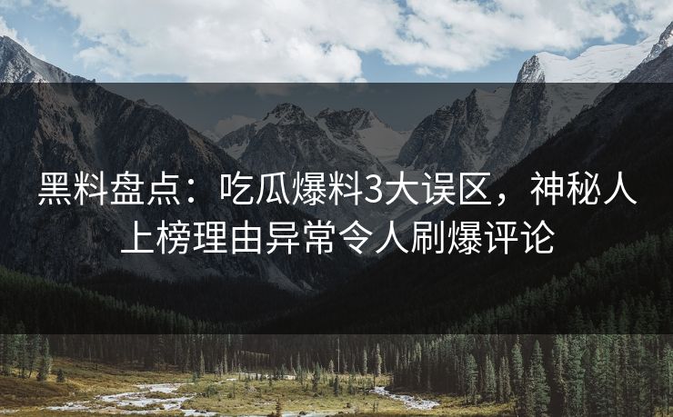 黑料盘点:吃瓜爆料3大误区,神秘人上榜理由异常令人刷爆评论 黑料盘点:吃瓜爆料3大误区,神秘人上榜理由异常令人刷爆评论