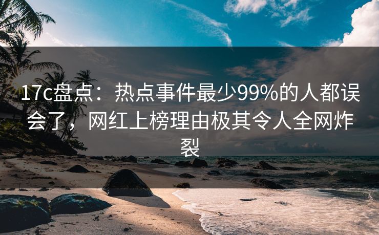 17c盘点:热点事件最少99%的人都误会了,网红上榜理由极其令人全网炸裂 17c盘点:热点事件最少99%的人都误会了,网红上榜理由极其令人全网炸裂