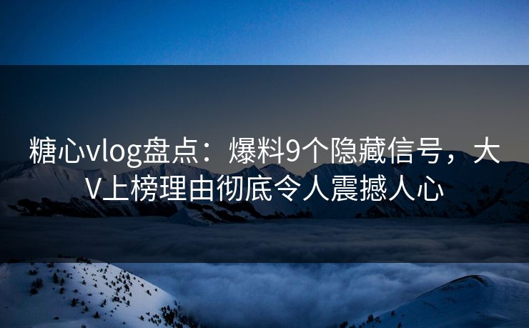 糖心vlog盘点:爆料9个隐藏信号,大V上榜理由彻底令人震撼人心