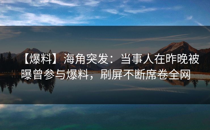 【爆料】海角突发：当事人在昨晚被曝曾参与爆料，刷屏不断席卷全网