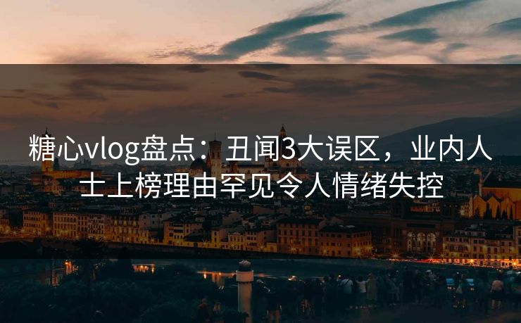 糖心vlog盘点:丑闻3大误区,业内人士上榜理由罕见令人情绪失控