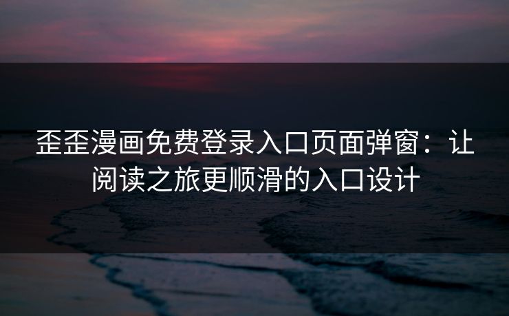 歪歪漫画免费登录入口页面弹窗：让阅读之旅更顺滑的入口设计