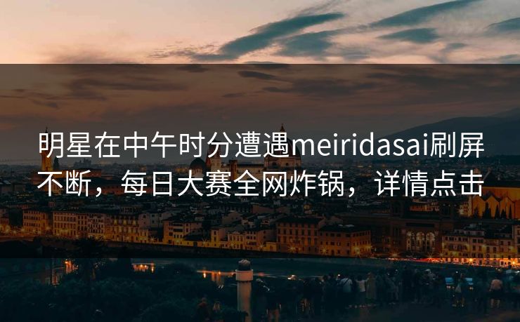明星在中午时分遭遇meiridasai刷屏不断，每日大赛全网炸锅，详情点击