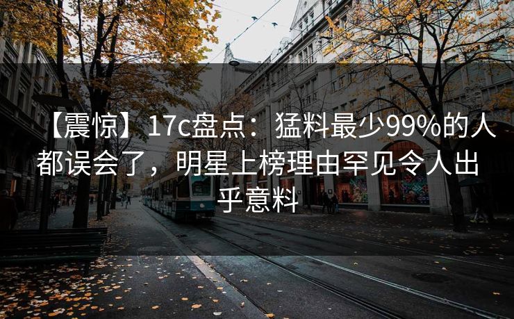 【震惊】17c盘点：猛料最少99%的人都误会了，明星上榜理由罕见令人出乎意料