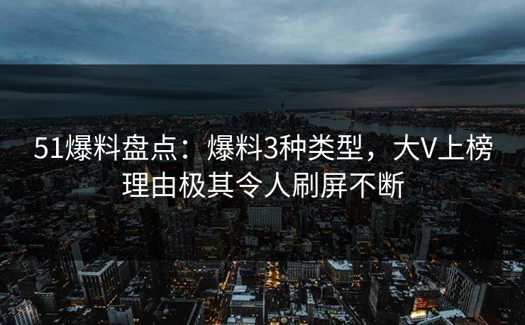 51爆料盘点：爆料3种类型，大V上榜理由极其令人刷屏不断