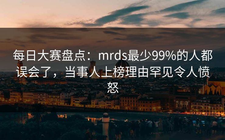 每日大赛盘点:mrds最少99%的人都误会了,当事人上榜理由罕见令人愤怒 每日大赛盘点:mrds最少99%的人都误会了,当事人上榜理由罕见令人愤怒