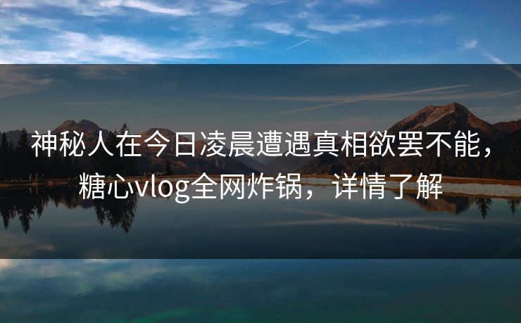 神秘人在今日凌晨遭遇真相欲罢不能,糖心vlog全网炸锅,详情了解 神秘人在今日凌晨遭遇真相欲罢不能,糖心vlog全网炸锅,详情了解