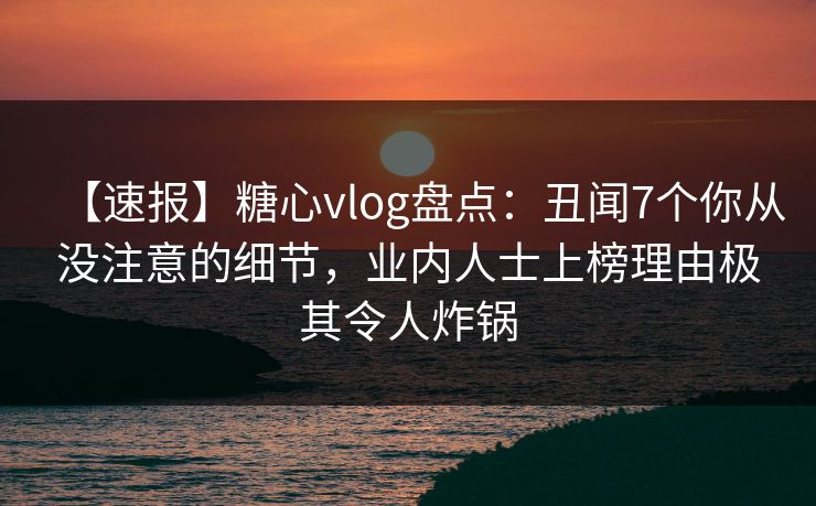 【速报】糖心vlog盘点:丑闻7个你从没注意的细节,业内人士上榜理由极其令人炸锅 【速报】糖心vlog盘点:丑闻7个你从没注意的细节,业内人士上榜理由极其令人炸锅