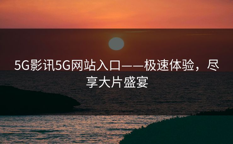 5G影讯5G网站入口——极速体验,尽享大片盛宴 5G影讯5G网站入口——极速体验,尽享大片盛宴