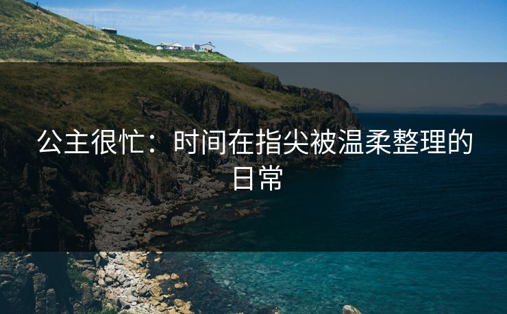 公主很忙:时间在指尖被温柔整理的日常 公主很忙:时间在指尖被温柔整理的日常