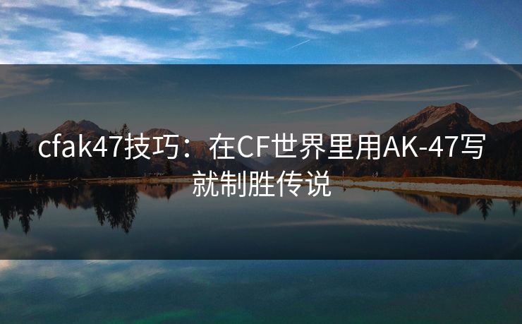 cfak47技巧:在CF世界里用AK-47写就制胜传说 cfak47技巧:在CF世界里用AK-47写就制胜传说