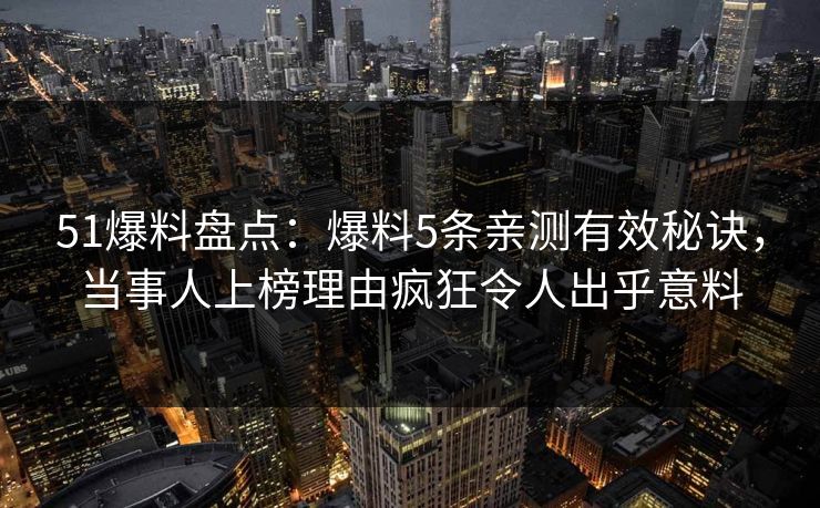 51爆料盘点：爆料5条亲测有效秘诀，当事人上榜理由疯狂令人出乎意料