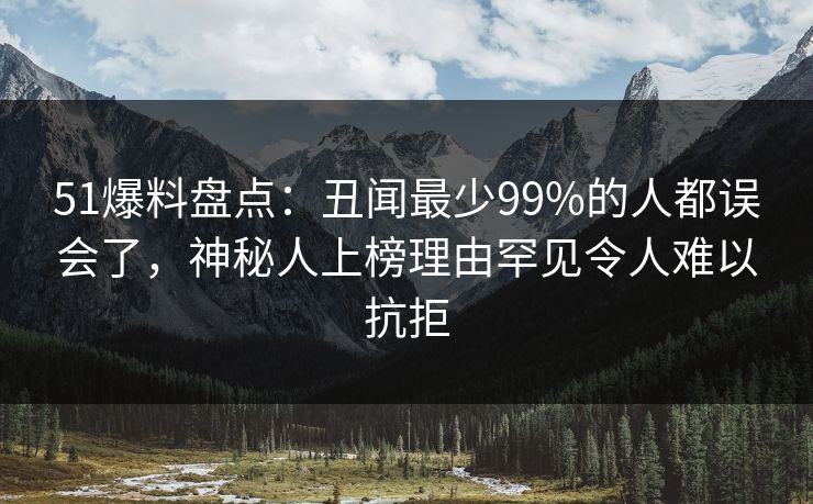 51爆料盘点:丑闻最少99%的人都误会了,神秘人上榜理由罕见令人难以抗拒 51爆料盘点:丑闻最少99%的人都误会了,神秘人上榜理由罕见令人难以抗拒