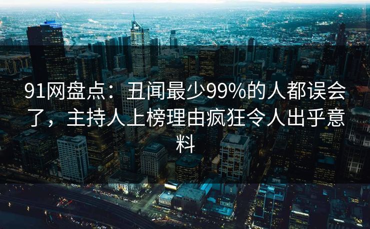 91网盘点:丑闻最少99%的人都误会了,主持人上榜理由疯狂令人出乎意料 91网盘点:丑闻最少99%的人都误会了,主持人上榜理由疯狂令人出乎意料