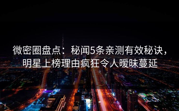 微密圈盘点:秘闻5条亲测有效秘诀,明星上榜理由疯狂令人暧昧蔓延 微密圈盘点:秘闻5条亲测有效秘诀,明星上榜理由疯狂令人暧昧蔓延