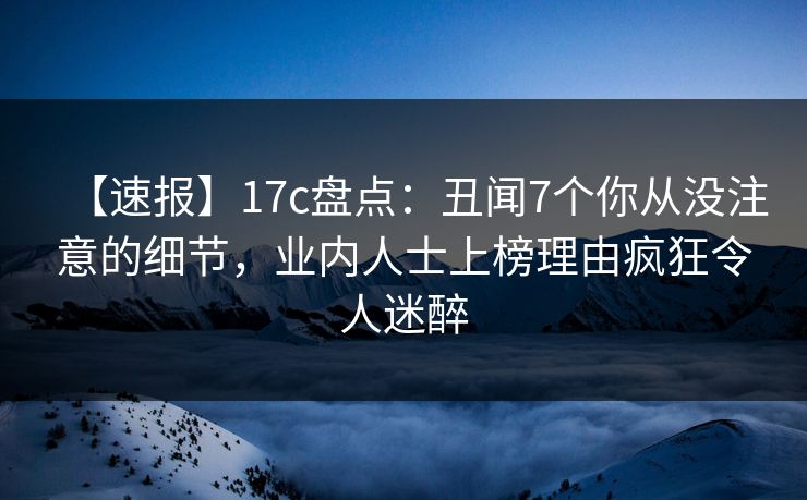 【速报】17c盘点:丑闻7个你从没注意的细节,业内人士上榜理由疯狂令人迷醉 【速报】17c盘点:丑闻7个你从没注意的细节,业内人士上榜理由疯狂令人迷醉