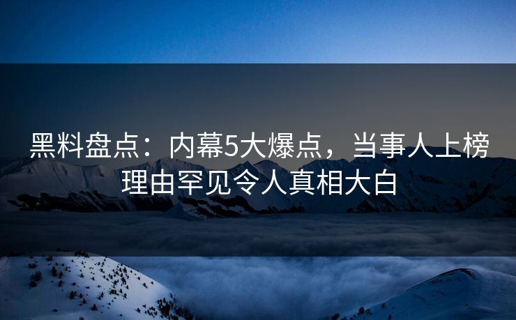 黑料盘点:内幕5大爆点,当事人上榜理由罕见令人真相大白 黑料盘点:内幕5大爆点,当事人上榜理由罕见令人真相大白