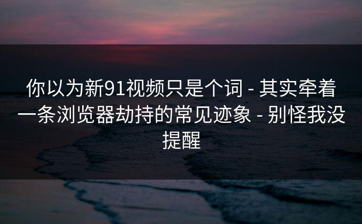 你以为新91视频只是个词 - 其实牵着一条浏览器劫持的常见迹象 别怪我没提醒  第1张