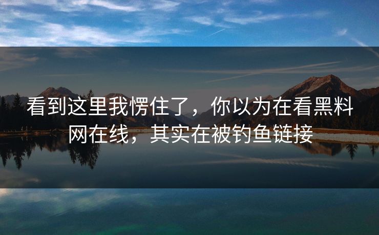 看到这里我愣住了，你以为在看黑料网在线，其实在被钓鱼链接  第1张