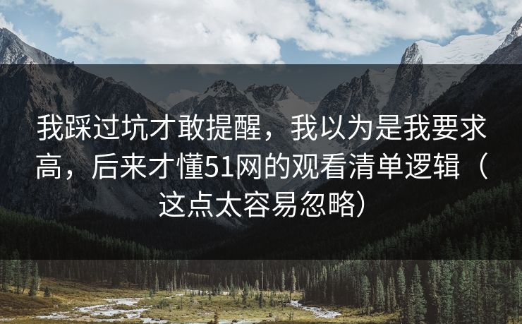 我踩过坑才敢提醒，我以为是我要求高，后来才懂51网的观看清单逻辑（这点太容易忽略）