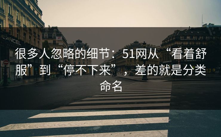 很多人忽略的细节：51网从“看着舒服”到“停不下来”，差的就是分类命名