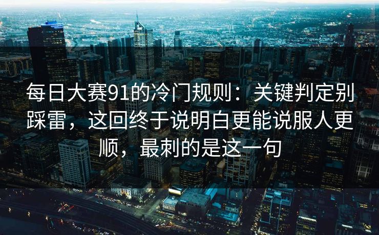 每日大赛91的冷门规则：关键判定别踩雷，这回终于说明白更能说服人更顺，最刺的是这一句