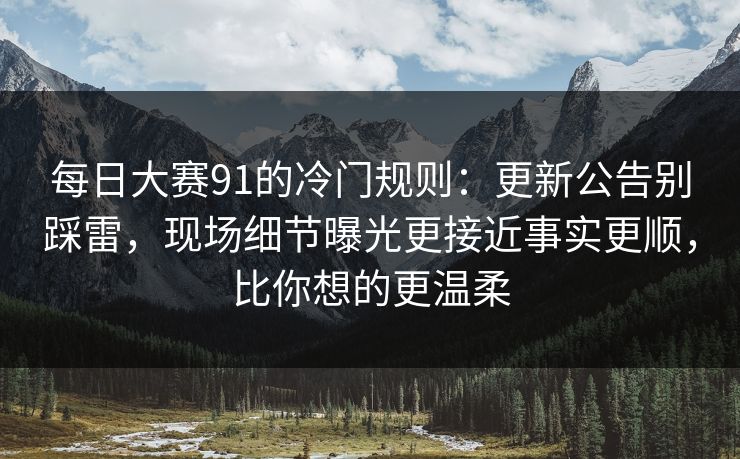 每日大赛91的冷门规则：更新公告别踩雷，现场细节曝光更接近事实更顺，比你想的更温柔