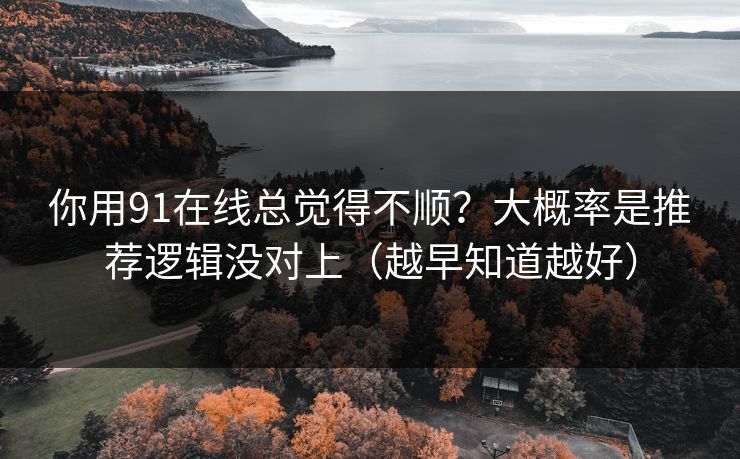 你用91在线总觉得不顺？大概率是推荐逻辑没对上（越早知道越好）