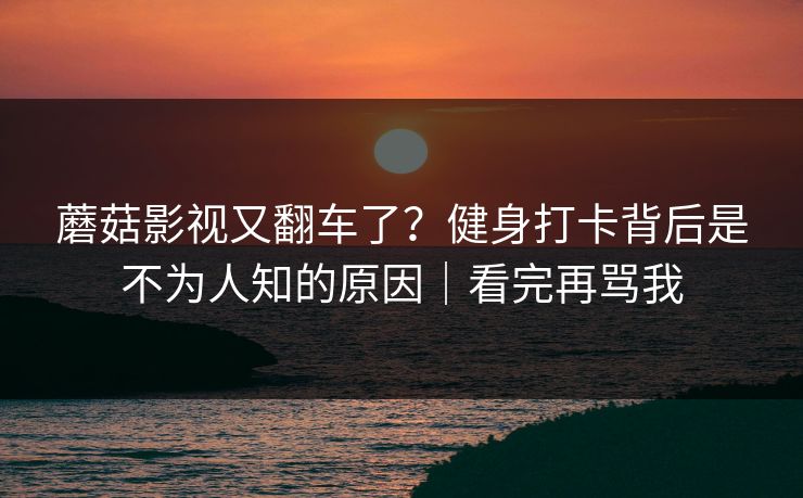 蘑菇影视又翻车了？健身打卡背后是不为人知的原因｜看完再骂我