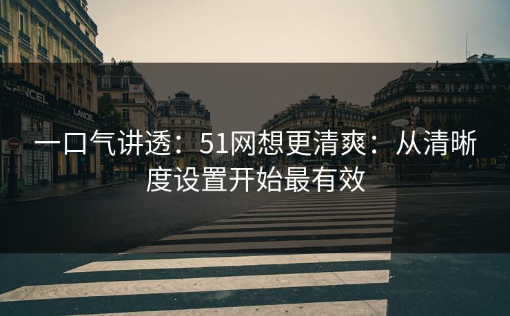 一口气讲透:51网想更清爽:从清晰度设置开始最有效 第1张 一口气讲透:51网想更清爽:从清晰度设置开始最有效 第1张