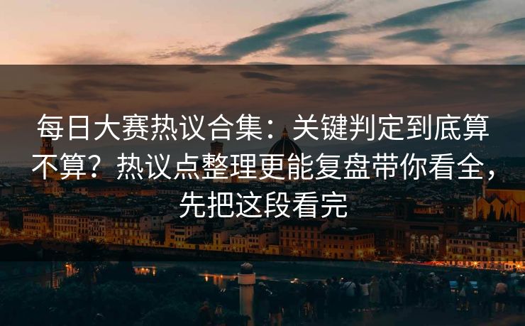 每日大赛热议合集：关键判定到底算不算？热议点整理更能复盘带你看全，先把这段看完
