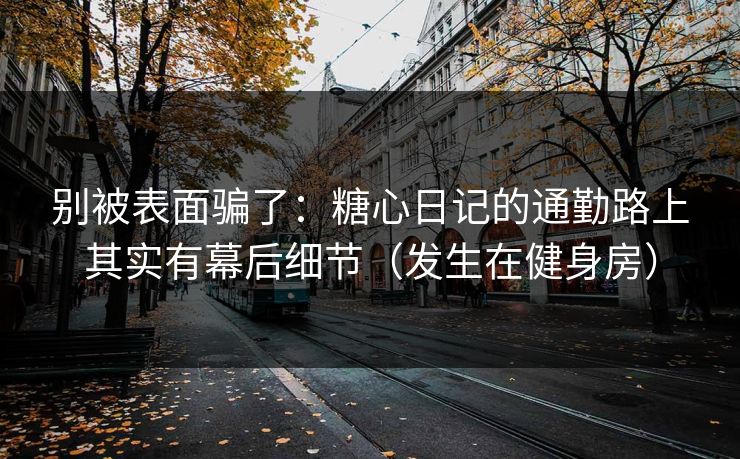 别被表面骗了：糖心日记的通勤路上其实有幕后细节（发生在健身房）
