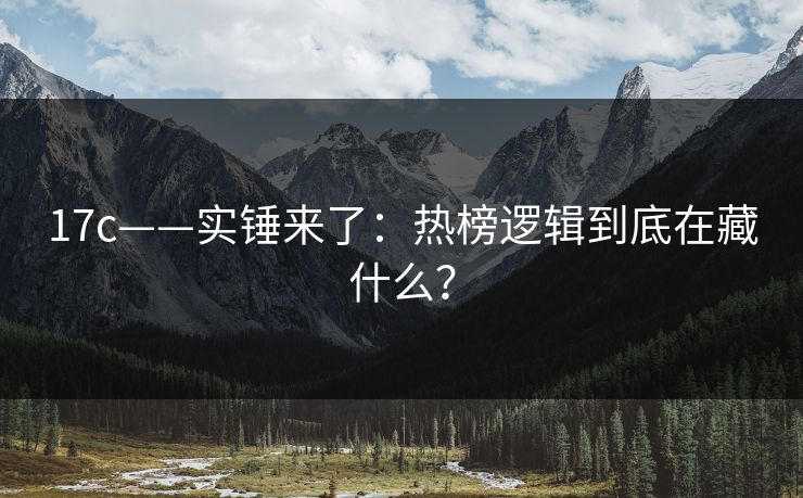 17c——实锤来了：热榜逻辑到底在藏什么？