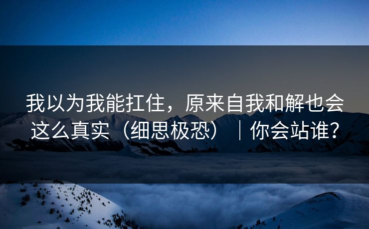 我以为我能扛住，原来自我和解也会这么真实（细思极恐）｜你会站谁？