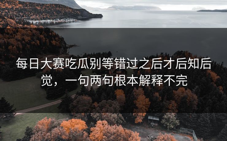 每日大赛吃瓜别等错过之后才后知后觉，一句两句根本解释不完