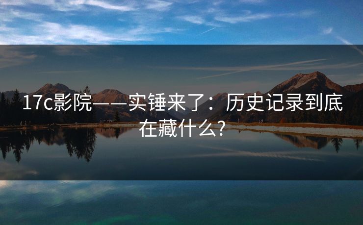 17c影院——实锤来了：历史记录到底在藏什么?