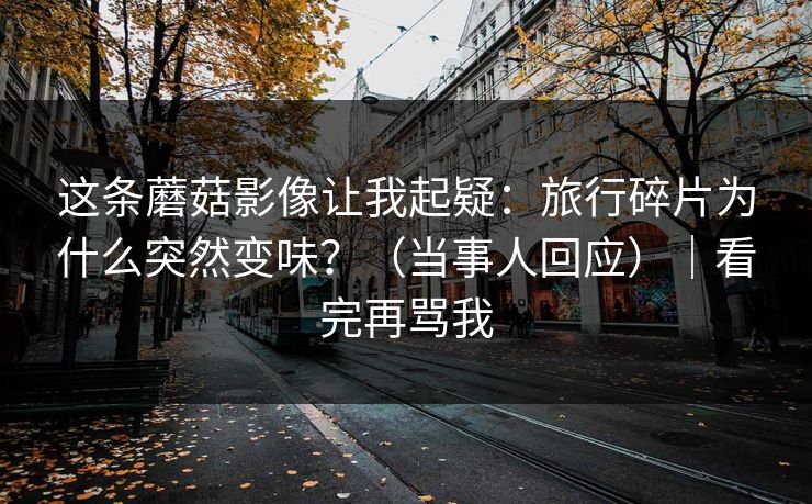 这条蘑菇影像让我起疑：旅行碎片为什么突然变味？（当事人回应）｜看完再骂我